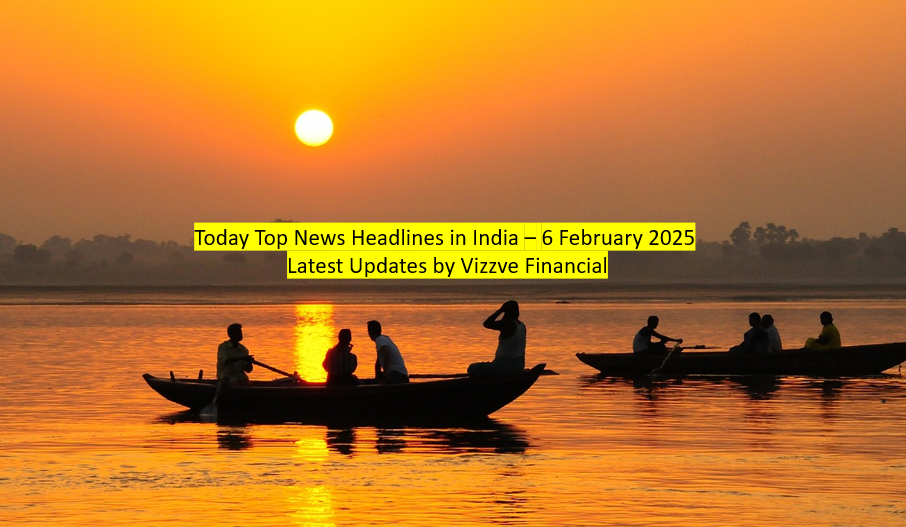 Today Top News Headlines in India – 6 February 2025 Latest Updates by Vizzve Financial